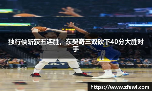 独行侠斩获五连胜，东契奇三双砍下40分大胜对手