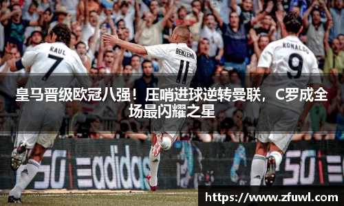 皇马晋级欧冠八强！压哨进球逆转曼联，C罗成全场最闪耀之星