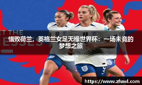 惜败荷兰，英格兰女足无缘世界杯：一场未竟的梦想之旅
