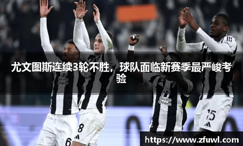 尤文图斯连续3轮不胜，球队面临新赛季最严峻考验
