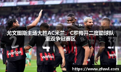 尤文图斯主场大胜AC米兰，C罗梅开二度助球队重返争冠赛区