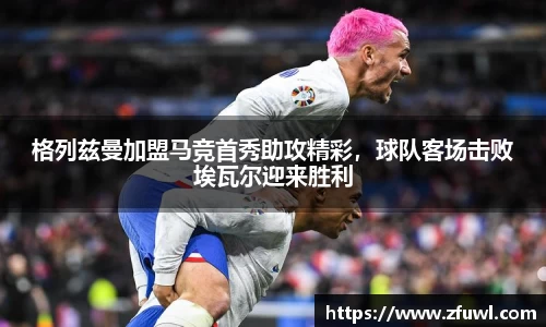 格列兹曼加盟马竞首秀助攻精彩，球队客场击败埃瓦尔迎来胜利
