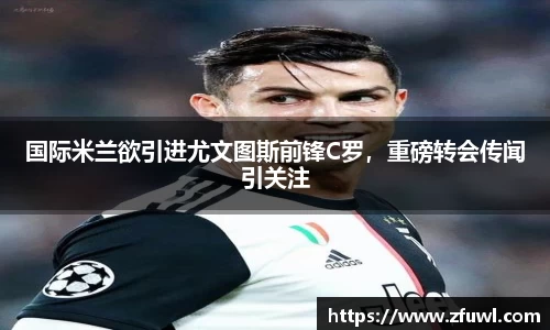 国际米兰欲引进尤文图斯前锋C罗，重磅转会传闻引关注