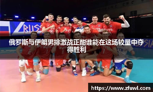 俄罗斯与伊朗男排激战正酣谁能在这场较量中夺得胜利