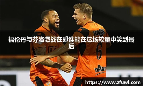 福伦丹与芬洛激战在即谁能在这场较量中笑到最后