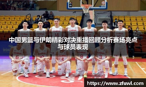 中国男篮与伊朗精彩对决重播回顾分析赛场亮点与球员表现