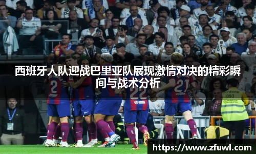 西班牙人队迎战巴里亚队展现激情对决的精彩瞬间与战术分析