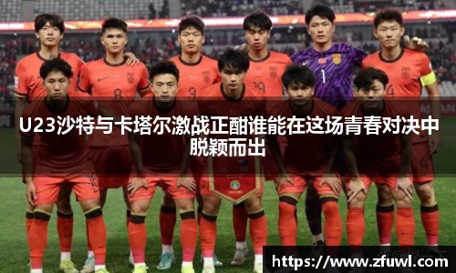 U23沙特与卡塔尔激战正酣谁能在这场青春对决中脱颖而出