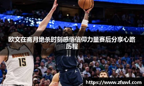 欧文在斋月绝杀时刻感悟信仰力量赛后分享心路历程