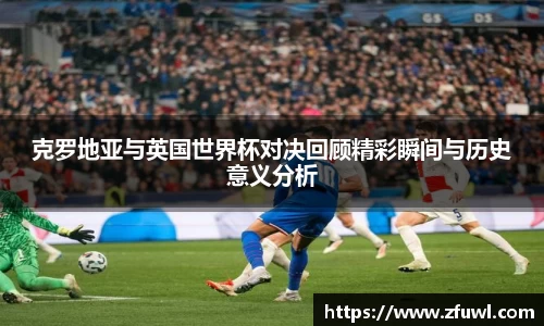克罗地亚与英国世界杯对决回顾精彩瞬间与历史意义分析