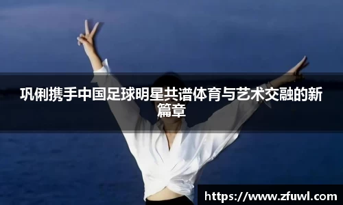 巩俐携手中国足球明星共谱体育与艺术交融的新篇章