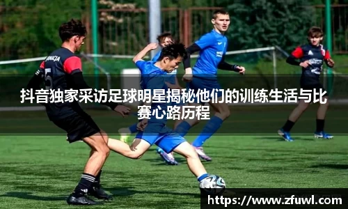 抖音独家采访足球明星揭秘他们的训练生活与比赛心路历程