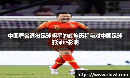 中国著名退役足球明星的辉煌历程与对中国足球的深远影响