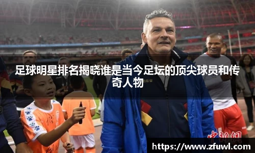 足球明星排名揭晓谁是当今足坛的顶尖球员和传奇人物