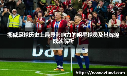 挪威足球历史上最具影响力的明星球员及其辉煌成就解析