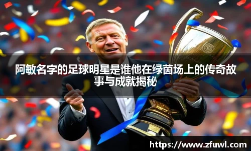 阿敏名字的足球明星是谁他在绿茵场上的传奇故事与成就揭秘